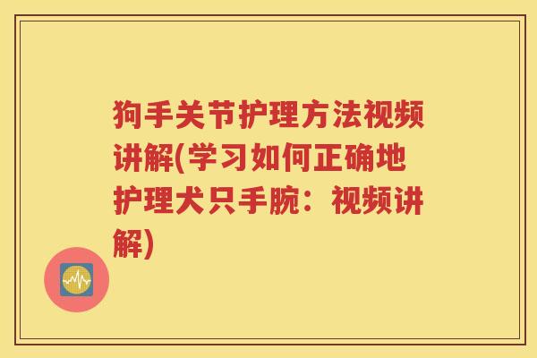 狗手关节护理方法视频讲解(学习如何正确地护理犬只手腕：视频讲解)