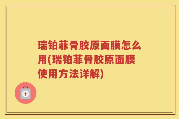 瑞铂菲骨胶原面膜怎么用(瑞铂菲骨胶原面膜使用方法详解)