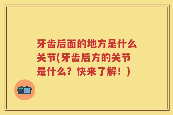 牙齿后面的地方是什么关节(牙齿后方的关节是什么？快来了解！)