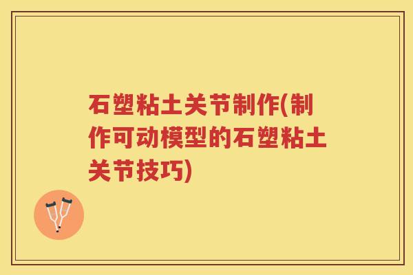 石塑粘土关节制作(制作可动模型的石塑粘土关节技巧) 石塑粘土关节制作(制作可动模型的石塑粘土关节技巧)