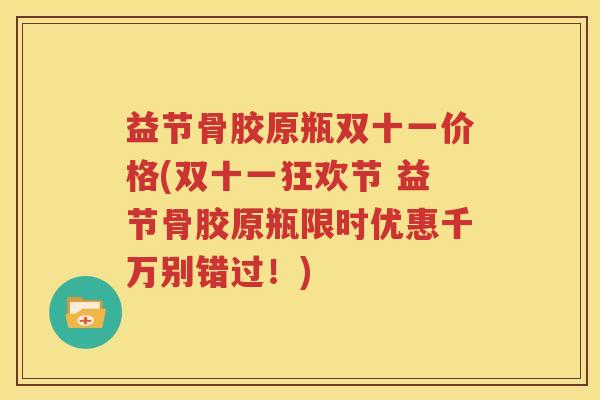 益节骨胶原瓶双十一价格(双十一狂欢节 益节骨胶原瓶限时优惠千万别错过!) 益节骨胶原瓶双十一价格(双十一狂欢节 益节骨胶原瓶限时优惠千万别错过!)