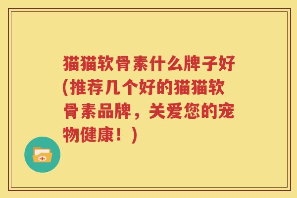 猫猫软骨素什么牌子好(推荐几个好的猫猫软骨素品牌，关爱您的宠物健康！)