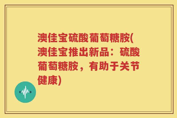 澳佳宝硫酸葡萄糖胺(澳佳宝推出新品:硫酸葡萄糖胺,有助于关节健康) 澳佳宝硫酸葡萄糖胺(澳佳宝推出新品:硫酸葡萄糖胺,有助于关节健康)
