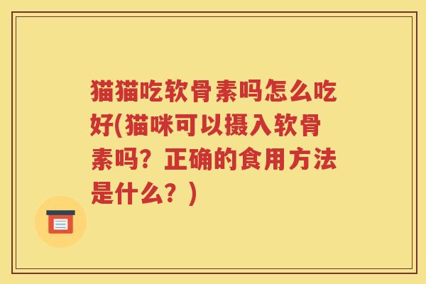 猫猫吃软骨素吗怎么吃好(猫咪可以摄入软骨素吗?正确的食用方法是什么?) 猫猫吃软骨素吗怎么吃好(猫咪可以摄入软骨素吗?正确的食用方法是什么?)