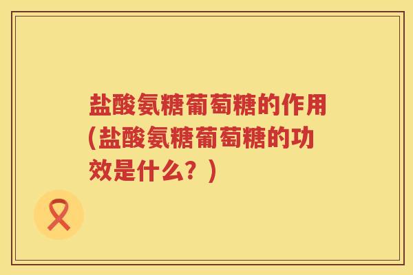 盐酸氨糖葡萄糖的作用(盐酸氨糖葡萄糖的功效是什么?) 盐酸氨糖葡萄糖的作用(盐酸氨糖葡萄糖的功效是什么?)