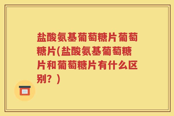 盐酸氨基葡萄糖片葡萄糖片(盐酸氨基葡萄糖片和葡萄糖片有什么区别？)