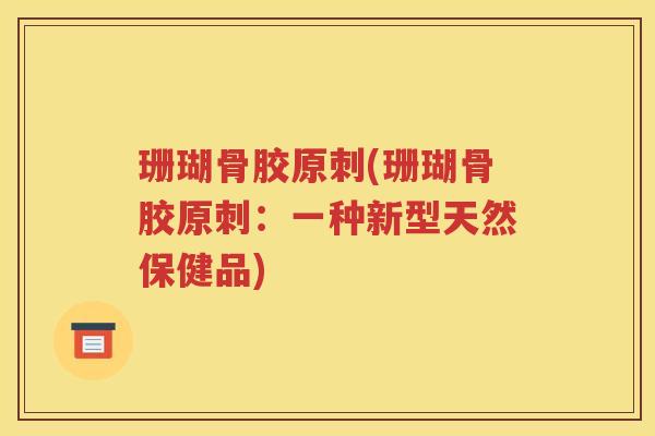 珊瑚骨胶原刺(珊瑚骨胶原刺:一种新型天然保健品) 珊瑚骨胶原刺(珊瑚骨胶原刺:一种新型天然保健品)