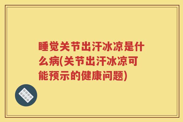 睡觉关节出汗冰凉是什么(关节出汗冰凉可能预示的健康问题) 睡觉关节出汗冰凉是什么(关节出汗冰凉可能预示的健康问题)