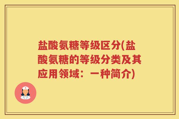 盐酸氨糖等级区分(盐酸氨糖的等级分类及其应用领域:一种简介) 盐酸氨糖等级区分(盐酸氨糖的等级分类及其应用领域:一种简介)