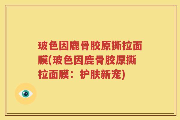 玻色因鹿骨胶原撕拉面膜(玻色因鹿骨胶原撕拉面膜:护肤新宠) 玻色因鹿骨胶原撕拉面膜(玻色因鹿骨胶原撕拉面膜:护肤新宠)