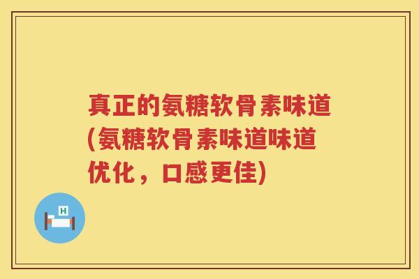 真正的氨糖软骨素味道(氨糖软骨素味道味道优化，口感更佳)