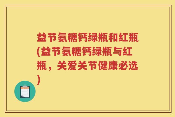益节氨糖钙绿瓶和红瓶(益节氨糖钙绿瓶与红瓶，关爱关节健康必选)