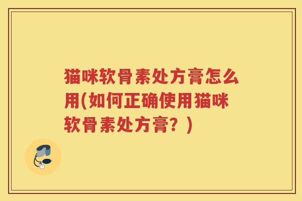 猫咪软骨素处方膏怎么用(如何正确使用猫咪软骨素处方膏?) 猫咪软骨素处方膏怎么用(如何正确使用猫咪软骨素处方膏?)