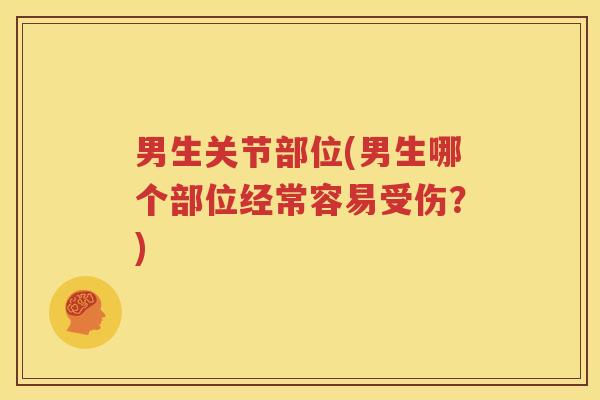 男生关节部位(男生哪个部位经常容易受伤?) 男生关节部位(男生哪个部位经常容易受伤?)