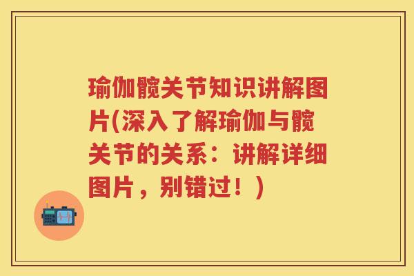 瑜伽髋关节知识讲解图片(深入了解瑜伽与髋关节的关系：讲解详细图片，别错过！)