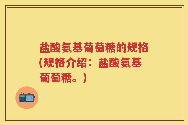 盐酸氨基葡萄糖的规格(规格介绍：盐酸氨基葡萄糖。)