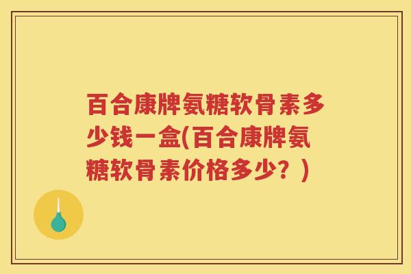 百合康牌氨糖软骨素多少钱一盒(百合康牌氨糖软骨素价格多少?) 百合康牌氨糖软骨素多少钱一盒(百合康牌氨糖软骨素价格多少?)