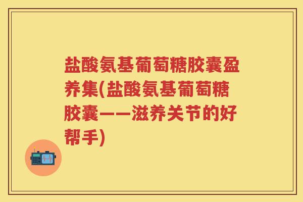 盐酸氨基葡萄糖胶囊盈养集(盐酸氨基葡萄糖胶囊——滋养关节的好帮手) 盐酸氨基葡萄糖胶囊盈养集(盐酸氨基葡萄糖胶囊——滋养关节的好帮手)
