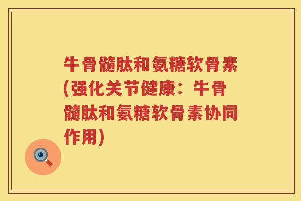 牛骨髓肽和氨糖软骨素(强化关节健康：牛骨髓肽和氨糖软骨素协同作用)