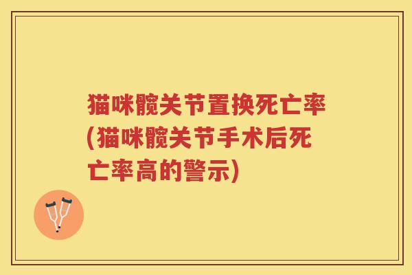 猫咪髋关节置换死亡率(猫咪髋关节手术后死亡率高的警示) 猫咪髋关节置换死亡率(猫咪髋关节手术后死亡率高的警示)