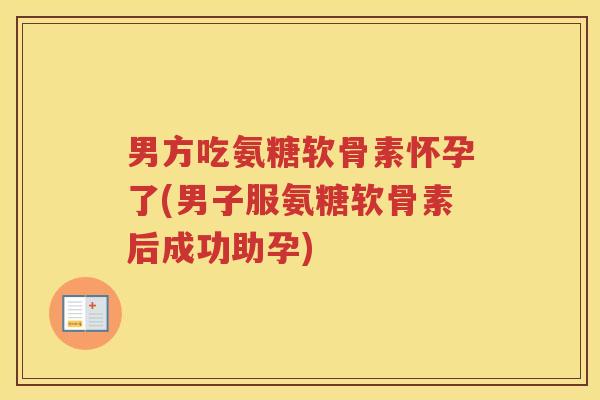 男方吃氨糖软骨素怀孕了(男子服氨糖软骨素后成功助孕)