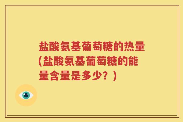 盐酸氨基葡萄糖的热量(盐酸氨基葡萄糖的能量含量是多少？)