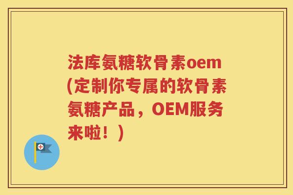法库氨糖软骨素oem(定制你专属的软骨素氨糖产品,OEM服务来啦!) 法库氨糖软骨素oem(定制你专属的软骨素氨糖产品,OEM服务来啦!)