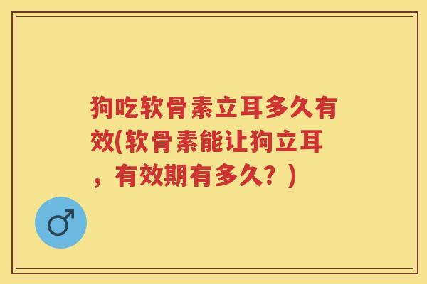 狗吃软骨素立耳多久有效(软骨素能让狗立耳，有效期有多久？)