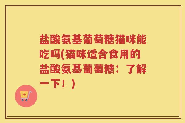 盐酸氨基葡萄糖猫咪能吃吗(猫咪适合食用的盐酸氨基葡萄糖：了解一下！)