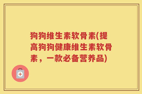 狗狗维生素软骨素(提高狗狗健康维生素软骨素，一款必备营养品)