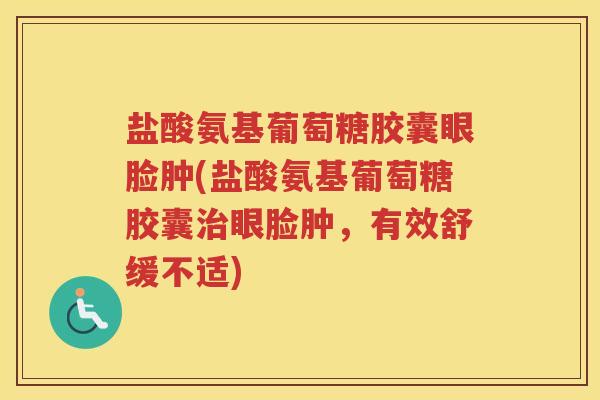 盐酸氨基葡萄糖胶囊眼脸肿(盐酸氨基葡萄糖胶囊眼脸肿，有效舒缓不适)