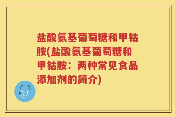 盐酸氨基葡萄糖和甲钴胺(盐酸氨基葡萄糖和甲钴胺：两种常见食品添加剂的简介)