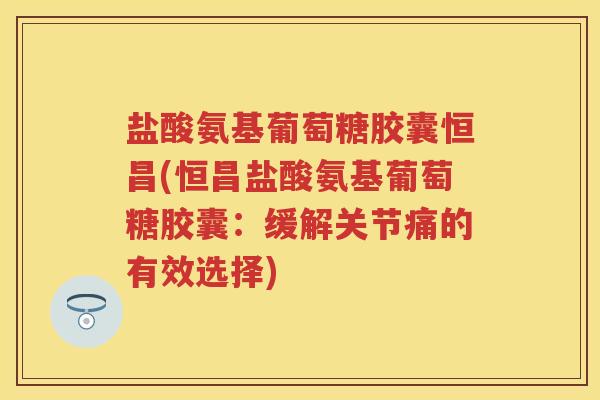盐酸氨基葡萄糖胶囊恒昌(恒昌盐酸氨基葡萄糖胶囊:缓解关节痛的有效选择) 盐酸氨基葡萄糖胶囊恒昌(恒昌盐酸氨基葡萄糖胶囊:缓解关节痛的有效选择)