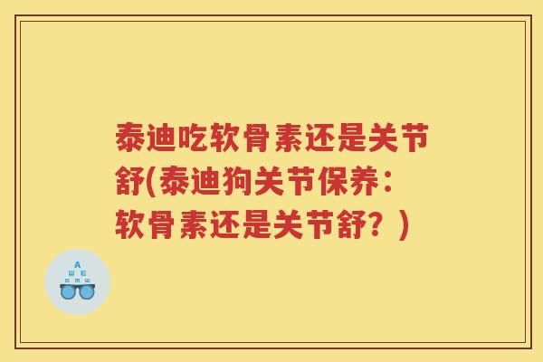 泰迪吃软骨素还是关节舒(泰迪狗关节保养:软骨素还是关节舒?) 泰迪吃软骨素还是关节舒(泰迪狗关节保养:软骨素还是关节舒?)