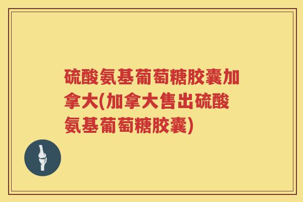 硫酸氨基葡萄糖胶囊加拿大(加拿大售出硫酸氨基葡萄糖胶囊) 硫酸氨基葡萄糖胶囊加拿大(加拿大售出硫酸氨基葡萄糖胶囊)