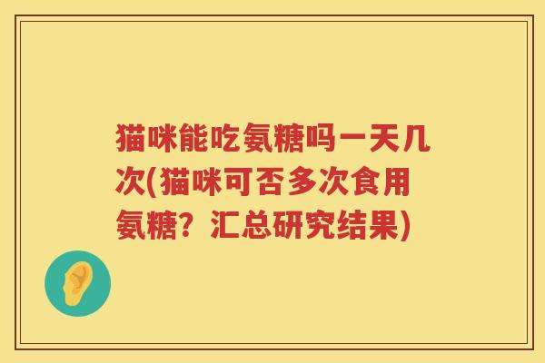 猫咪能吃氨糖吗一天几次(猫咪可否多次食用氨糖？汇总研究结果)