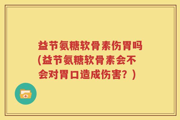 益节氨糖软骨素伤胃吗(益节氨糖软骨素会不会对胃口造成伤害？)