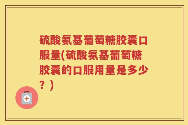 硫酸氨基葡萄糖胶囊口服量(硫酸氨基葡萄糖胶囊的口服用量是多少？)