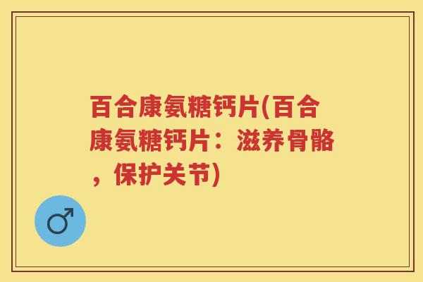百合康氨糖钙片(百合康氨糖钙片:滋养骨骼,保护关节) 百合康氨糖钙片(百合康氨糖钙片:滋养骨骼,保护关节)