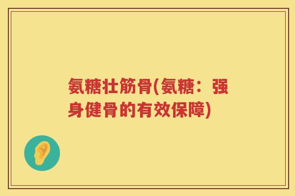 氨糖壮筋骨(氨糖:强身健骨的有效保障) 氨糖壮筋骨(氨糖:强身健骨的有效保障)