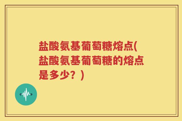 盐酸氨基葡萄糖熔点(盐酸氨基葡萄糖的熔点是多少?) 盐酸氨基葡萄糖熔点(盐酸氨基葡萄糖的熔点是多少?)
