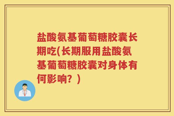 盐酸氨基葡萄糖胶囊长期吃(长期服用盐酸氨基葡萄糖胶囊对身体有何影响？)