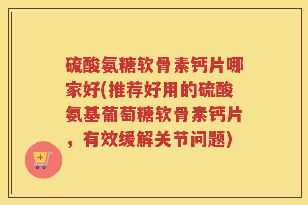 硫酸氨糖软骨素钙片哪家好(推荐好用的硫酸氨基葡萄糖软骨素钙片,有效缓解关节问题) 硫酸氨糖软骨素钙片哪家好(推荐好用的硫酸氨基葡萄糖软骨素钙片,有效缓解关节问题)