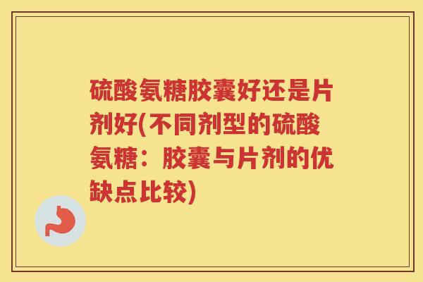 硫酸氨糖胶囊好还是片剂好(不同剂型的硫酸氨糖：胶囊与片剂的优缺点比较)