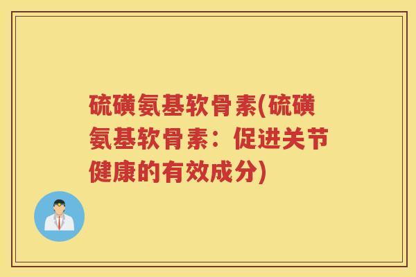硫磺氨基软骨素(硫磺氨基软骨素:促进关节健康的有效成分) 硫磺氨基软骨素(硫磺氨基软骨素:促进关节健康的有效成分)
