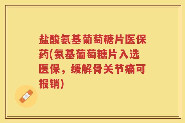 盐酸氨基葡萄糖片医保药(氨基葡萄糖片入选医保,缓解骨关节痛可报销) 盐酸氨基葡萄糖片医保药(氨基葡萄糖片入选医保,缓解骨关节痛可报销)