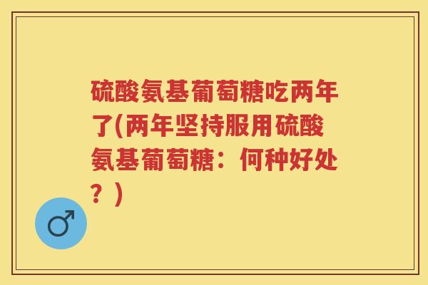 硫酸氨基葡萄糖吃两年了(两年坚持服用硫酸氨基葡萄糖：何种好处？)