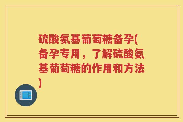 硫酸氨基葡萄糖备孕(备孕专用,了解硫酸氨基葡萄糖的作用和方法) 硫酸氨基葡萄糖备孕(备孕专用,了解硫酸氨基葡萄糖的作用和方法)