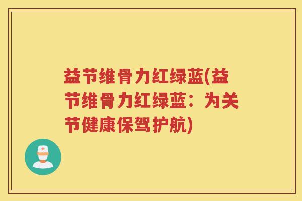 益节维骨力红绿蓝(益节维骨力红绿蓝:为关节健康保驾护航) 益节维骨力红绿蓝(益节维骨力红绿蓝:为关节健康保驾护航)