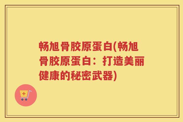 畅旭骨胶原蛋白(畅旭骨胶原蛋白:打造美丽健康的秘密武器) 畅旭骨胶原蛋白(畅旭骨胶原蛋白:打造美丽健康的秘密武器)